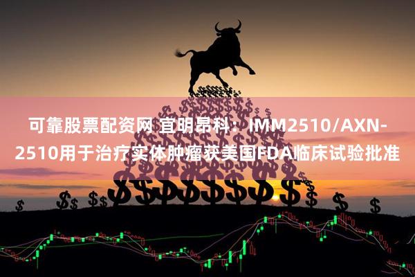 可靠股票配资网 宜明昂科：IMM2510/AXN-2510用于治疗实体肿瘤获美国FDA临床试验批准
