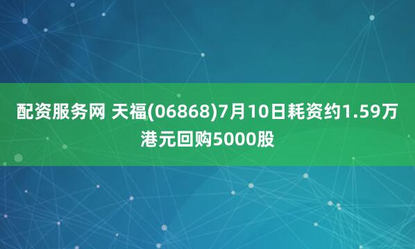 配资服务网 天福(06868)7月10日耗资约1.59万港元回购5000股