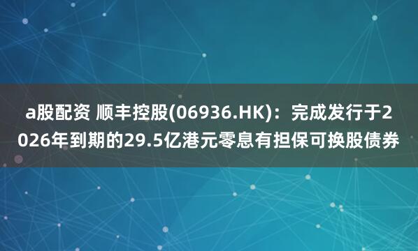 a股配资 顺丰控股(06936.HK)：完成发行于2026年到期的29.5亿港元零息有担保可换股债券