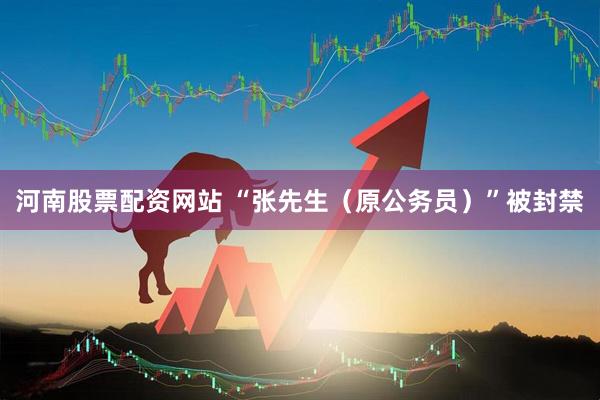 河南股票配资网站 “张先生（原公务员）”被封禁