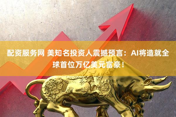 配资服务网 美知名投资人震撼预言：AI将造就全球首位万亿美元富豪！