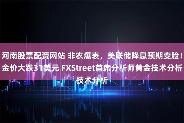 河南股票配资网站 非农爆表，美联储降息预期变脸！金价大跌31美元 FXStreet首席分析师黄金技术分析
