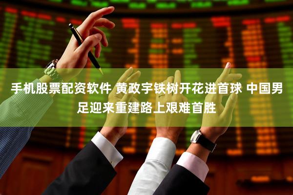 手机股票配资软件 黄政宇铁树开花进首球 中国男足迎来重建路上艰难首胜