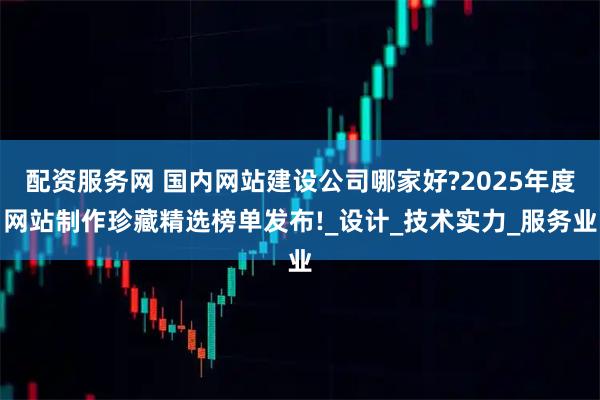 配资服务网 国内网站建设公司哪家好?2025年度网站制作珍藏精选榜单发布!_设计_技术实力_服务业