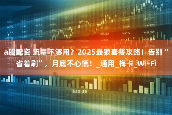 a股配资 流量不够用？2025最狠套餐攻略！告别“省着刷”，月底不心慌！_通用_梅卡_Wi-Fi