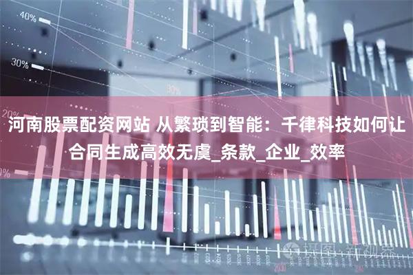 河南股票配资网站 从繁琐到智能：千律科技如何让合同生成高效无虞_条款_企业_效率
