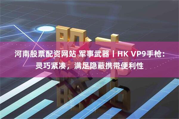 河南股票配资网站 军事武器丨HK VP9手枪：灵巧紧凑，满足隐蔽携带便利性