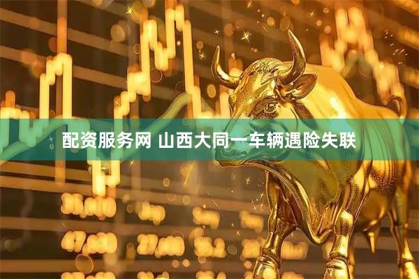 配资服务网 山西大同一车辆遇险失联