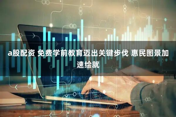 a股配资 免费学前教育迈出关键步伐 惠民图景加速绘就