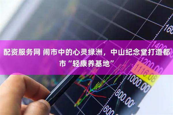 配资服务网 闹市中的心灵绿洲，中山纪念堂打造都市“轻康养基地”