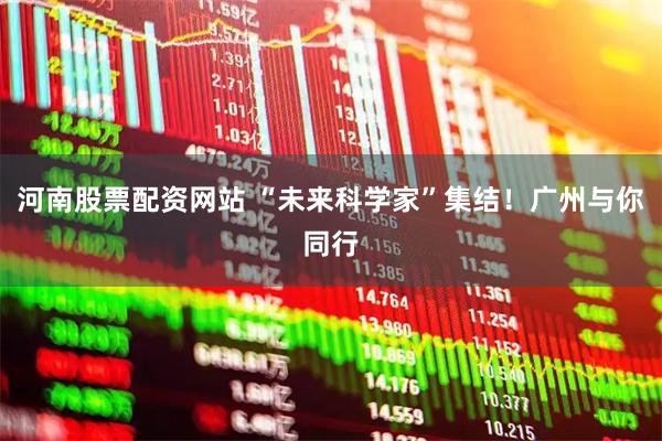 河南股票配资网站 “未来科学家”集结！广州与你同行