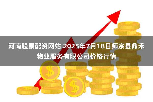 河南股票配资网站 2025年7月18日师宗县鼎禾物业服务有限公司价格行情