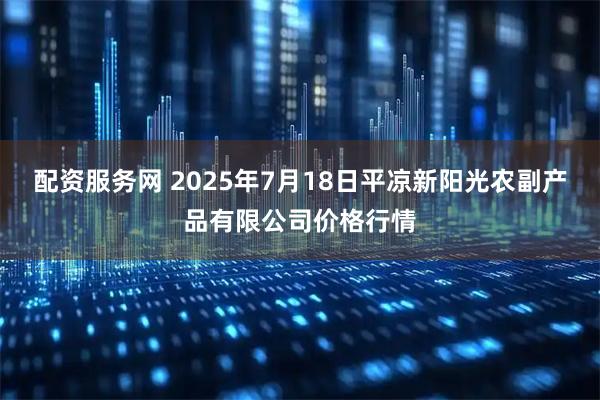 配资服务网 2025年7月18日平凉新阳光农副产品有限公司价格行情