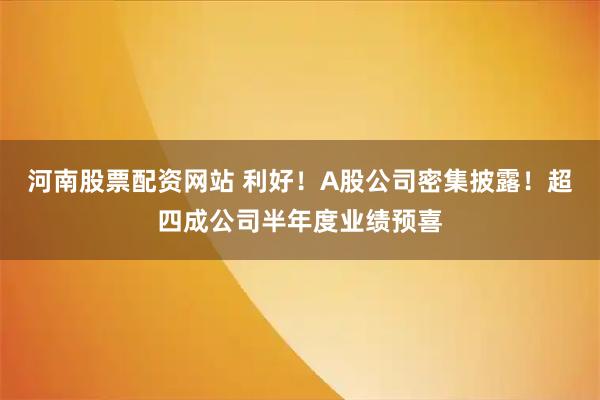 河南股票配资网站 利好！A股公司密集披露！超四成公司半年度业绩预喜