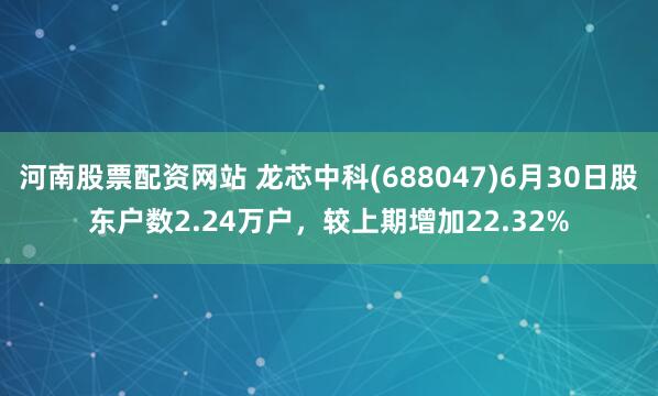 河南股票配资网站 龙芯中科(688047)6月30日股东户数2.24万户，较上期增加22.32%