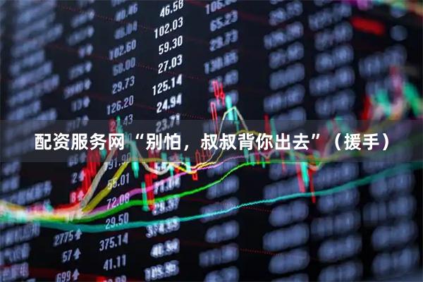 配资服务网 “别怕，叔叔背你出去”（援手）