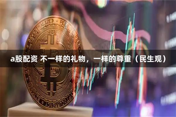 a股配资 不一样的礼物，一样的尊重（民生观）