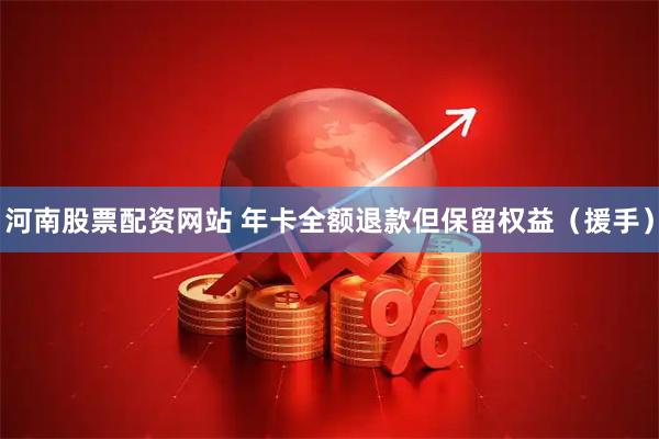 河南股票配资网站 年卡全额退款但保留权益（援手）