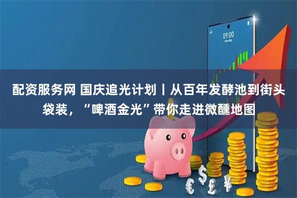 配资服务网 国庆追光计划丨从百年发酵池到街头袋装，“啤酒金光”带你走进微醺地图