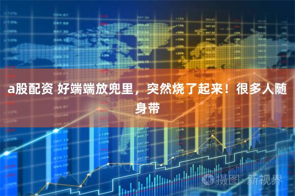a股配资 好端端放兜里，突然烧了起来！很多人随身带