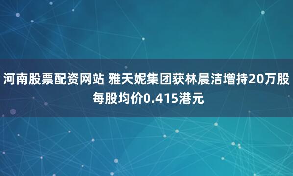 河南股票配资网站 雅天妮集团获林晨洁增持20万股 每股均价0.415港元