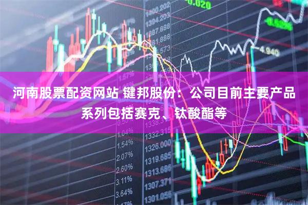 河南股票配资网站 键邦股份:公司目前主要产品系列包括赛克、钛酸酯等