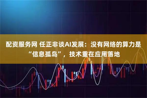 配资服务网 任正非谈AI发展：没有网络的算力是“信息孤岛”，技术重在应用落地