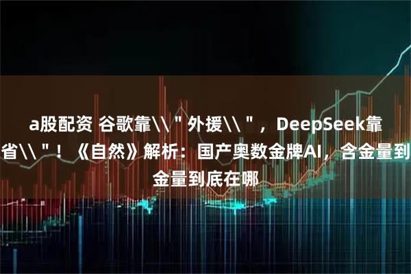 a股配资 谷歌靠\＂外援\＂，DeepSeek靠\＂内省\＂！《自然》解析：国产奥数金牌AI，含金量到底在哪