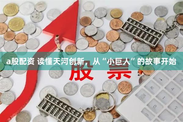 a股配资 读懂天河创新，从“小巨人”的故事开始