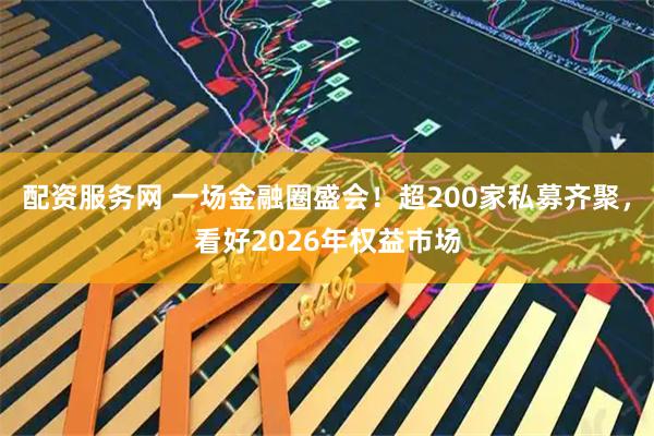 配资服务网 一场金融圈盛会!超200家私募齐聚,看好2026年权益市场