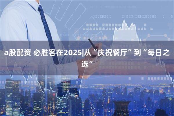 a股配资 必胜客在2025|从“庆祝餐厅”到“每日之选”