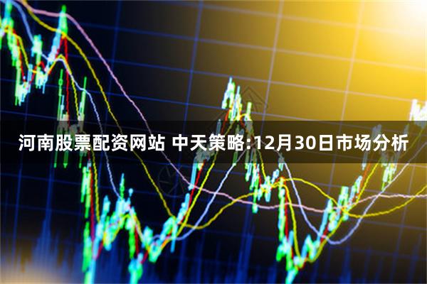 河南股票配资网站 中天策略:12月30日市场分析