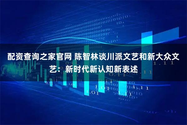 配资查询之家官网 陈智林谈川派文艺和新大众文艺：新时代新认知新表述