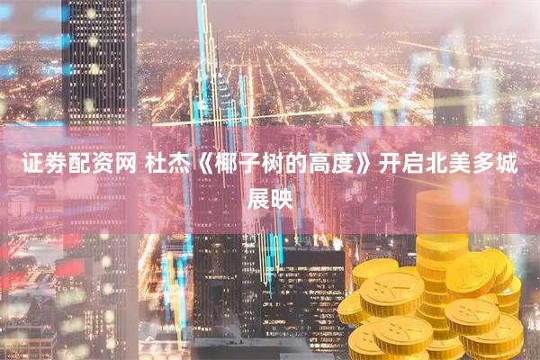 证劵配资网 杜杰《椰子树的高度》开启北美多城展映