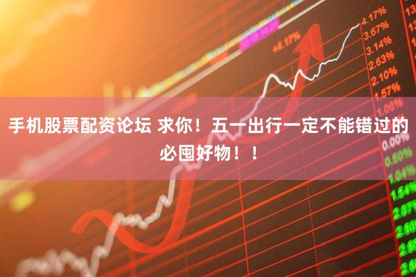 手机股票配资论坛 求你！五一出行一定不能错过的必囤好物！！