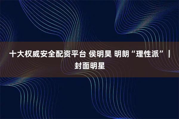 十大权威安全配资平台 侯明昊 明朗“理性派”|封面明星