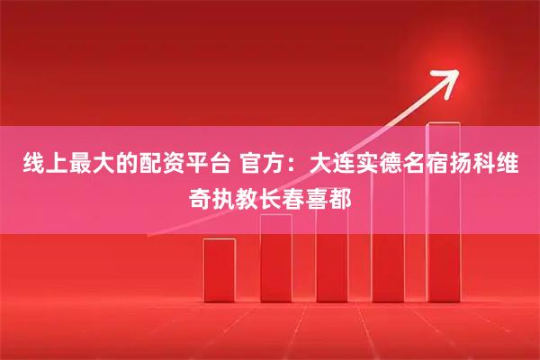 线上最大的配资平台 官方：大连实德名宿扬科维奇执教长春喜都