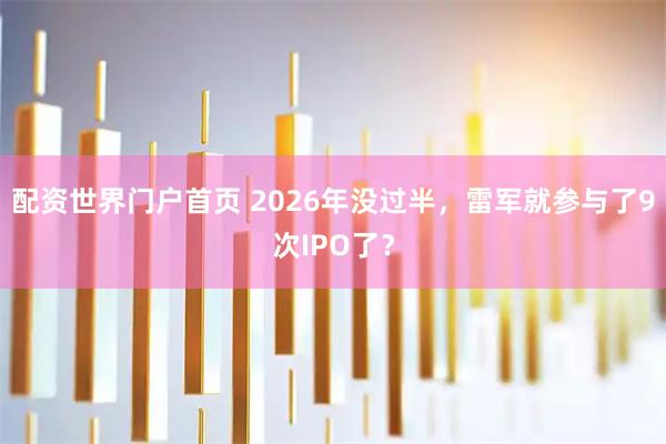 配资世界门户首页 2026年没过半，雷军就参与了9次IPO了？