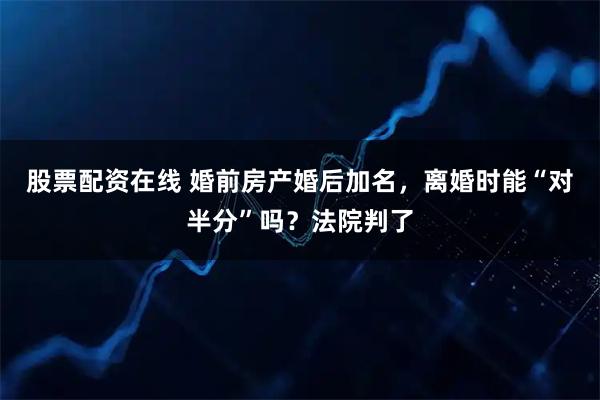 股票配资在线 婚前房产婚后加名，离婚时能“对半分”吗？法院判了