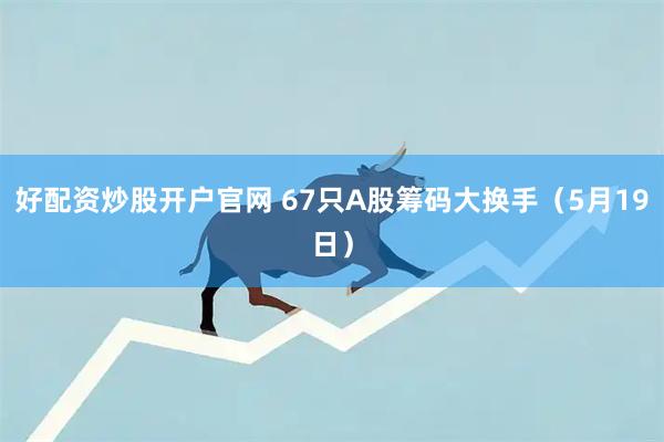 好配资炒股开户官网 67只A股筹码大换手(5月19日)