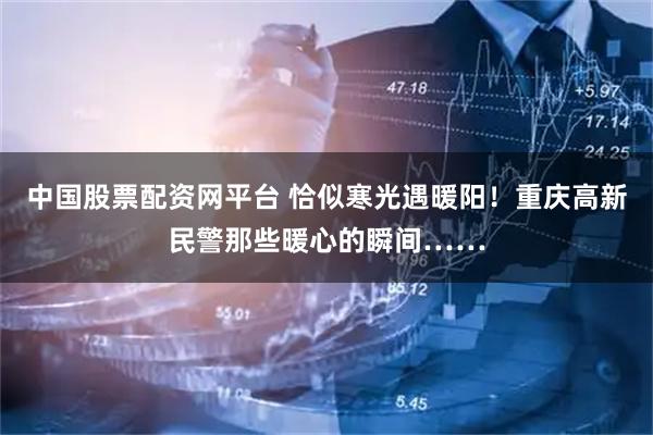 中国股票配资网平台 恰似寒光遇暖阳！重庆高新民警那些暖心的瞬间……