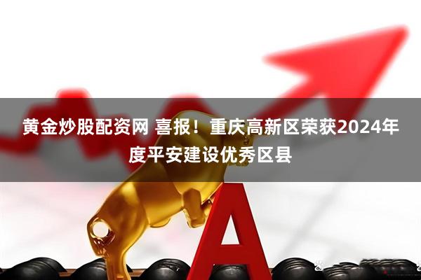 黄金炒股配资网 喜报!重庆高新区荣获2024年度平安建设优秀区县