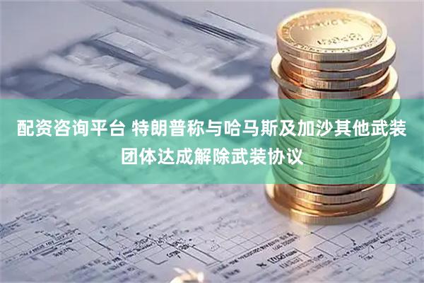 配资咨询平台 特朗普称与哈马斯及加沙其他武装团体达成解除武装协议