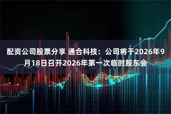 配资公司股票分享 通合科技：公司将于2026年9月18日召开2026年第一次临时股东会
