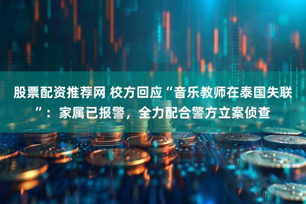 股票配资推荐网 校方回应“音乐教师在泰国失联”：家属已报警，全力配合警方立案侦查