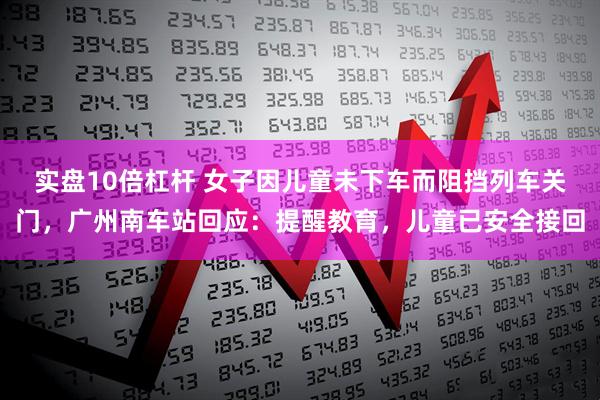 实盘10倍杠杆 女子因儿童未下车而阻挡列车关门，广州南车站回应：提醒教育，儿童已安全接回